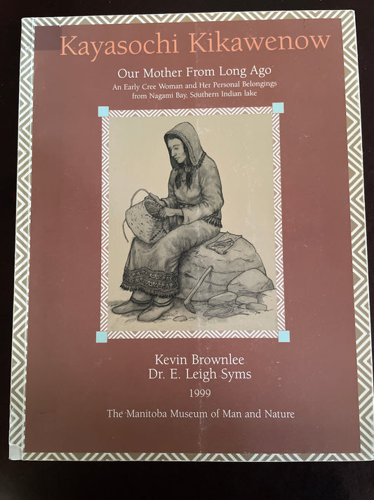 Kayasochi Kikawenow - Our Mother from Long Ago: An Early Cree Woman and Her Personal Belongings from Nagami Bay, Southern Indian Lake - Brownlee, Kevin; Syms, Dr. E. Leigh