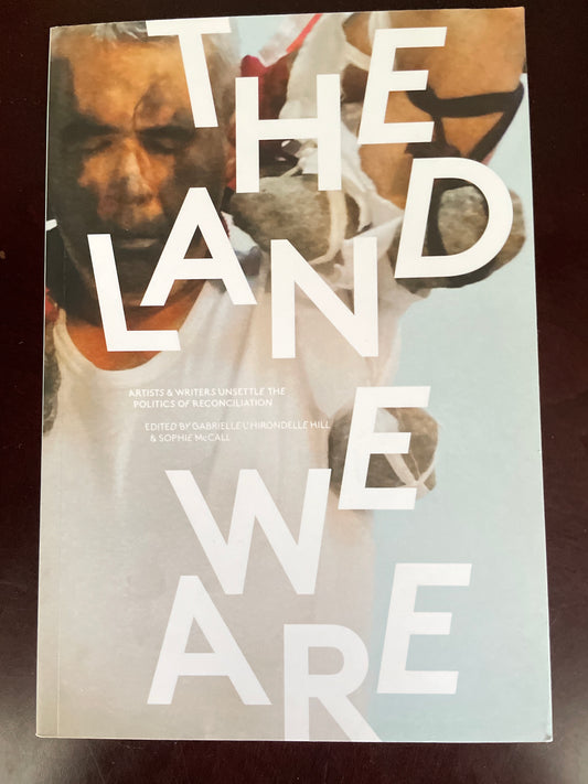 The Land We Are: Artists & Writers Unsettle the Politics of Reconciliation in Canada - Hill, Gabrielle Lhirondelle; Mccall, Sophie