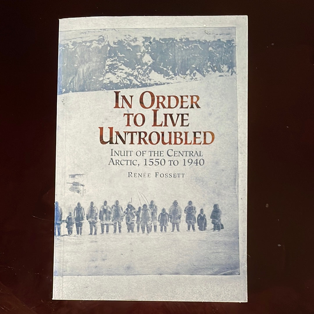 In Order to Live Untroubled: Inuit of the Central Artic 1550 to 1940 (SIGNED) - Fossett, Renee
