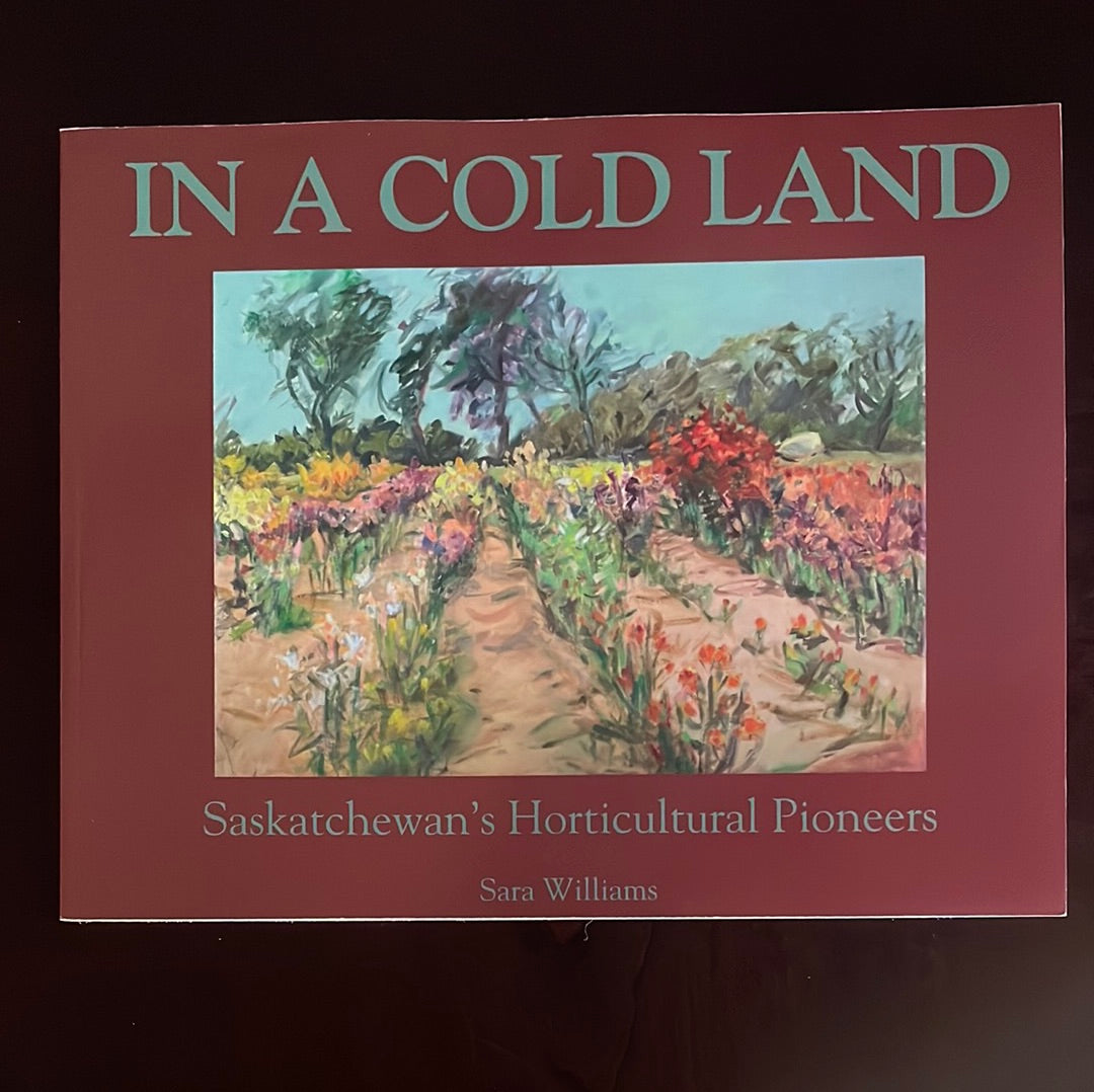 In a Cold Land: Saskatchewan's Horticultural Pioneers - Williams, Sara