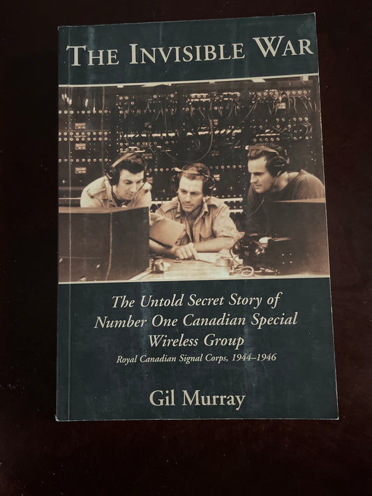 The Invisible War: The Untold Secret Story of Number One Canadian Special Wireless Group - Royal Canadian Signal Corps, 1944-1946 - Murray, Gil