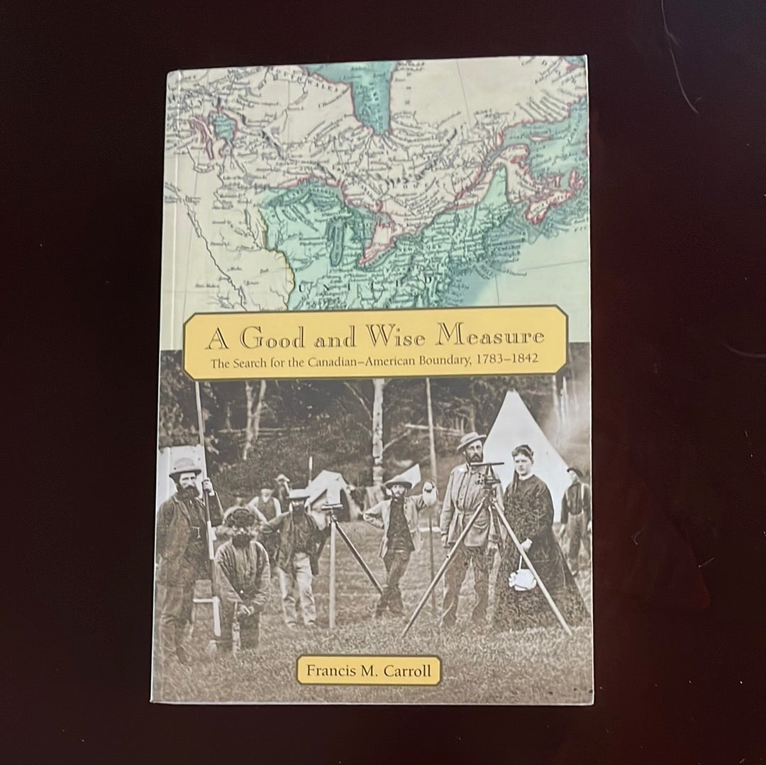 A Good and Wise Measure: The Search for the Canadian-American Boundary, 1783-1842 - Carroll, Francis M.