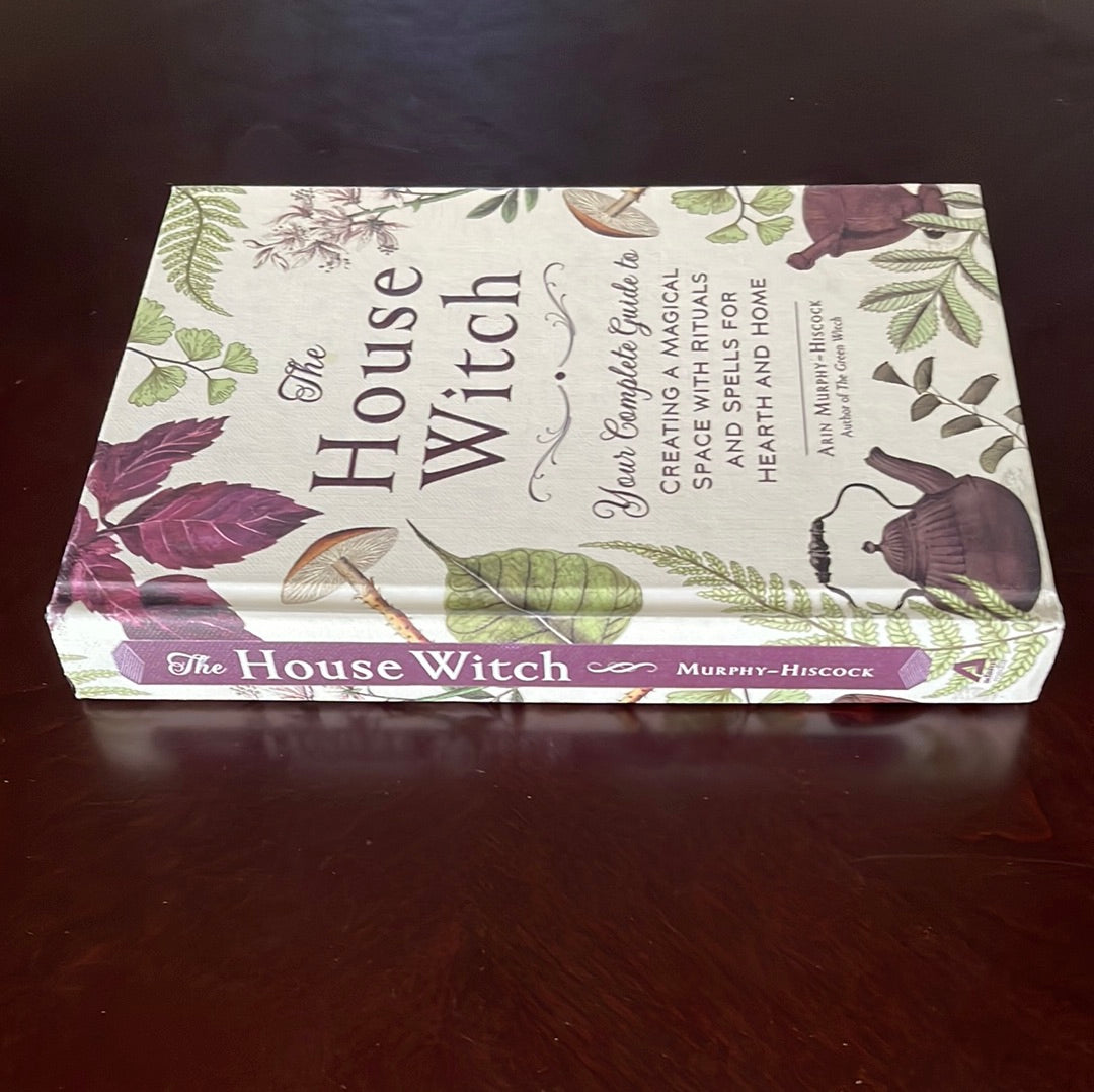 The House Witch: Your Complete Guide to Creating a Magical Space with Rituals and Spells for Hearth and Home - Murphy-Hiscock, Arin