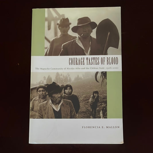 Courage Tastes of Blood: The Mapuche Community of Nicolás Ailío and the Chilean State, 1906-2001 - Mallon, Florencia E.