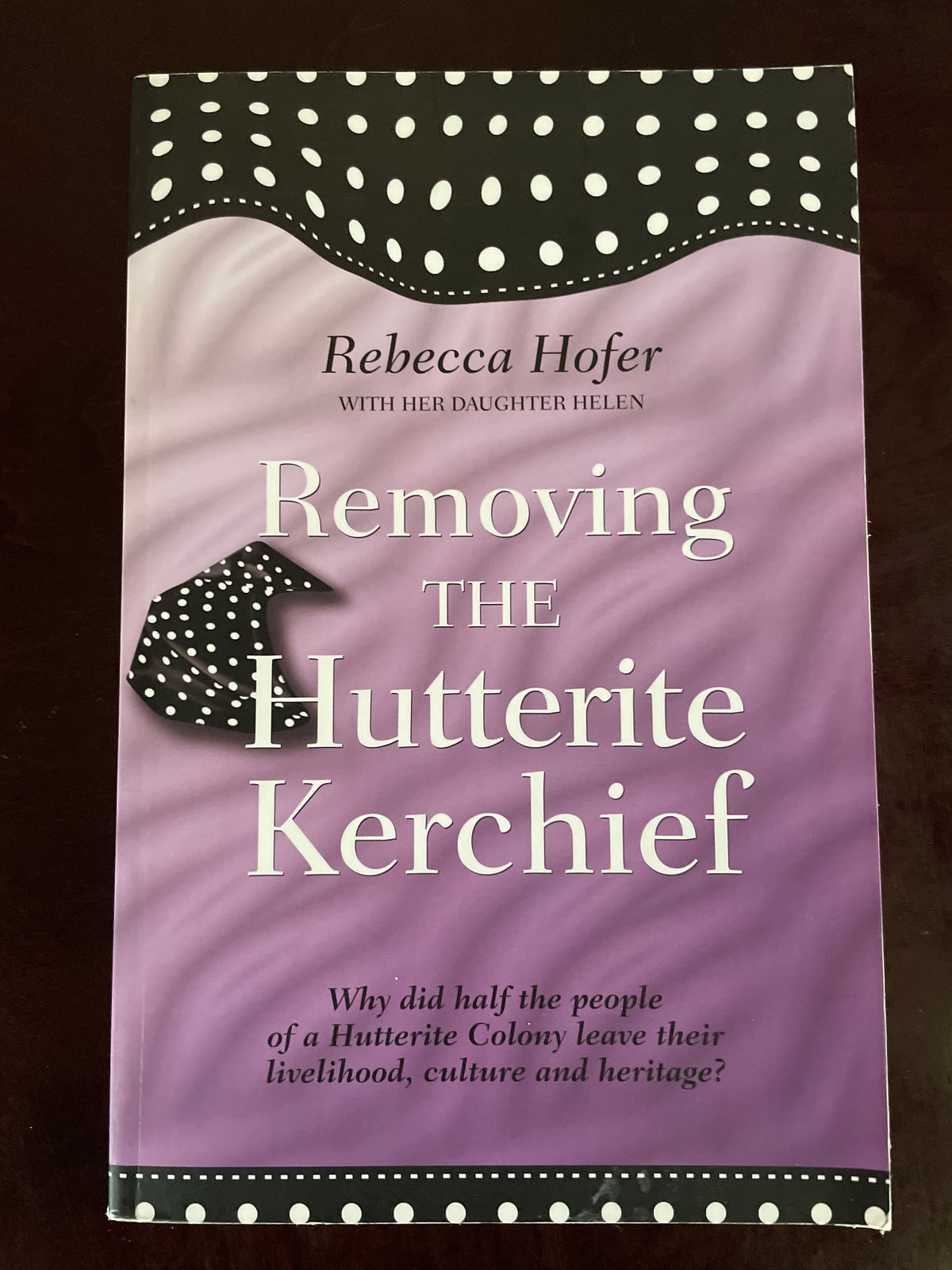 Removing the Hutterite Kerchief : Why did half the people of a Hutterite Colony leave their livelihood, culture and heritage? (Signed) - Hofer, Rebecca