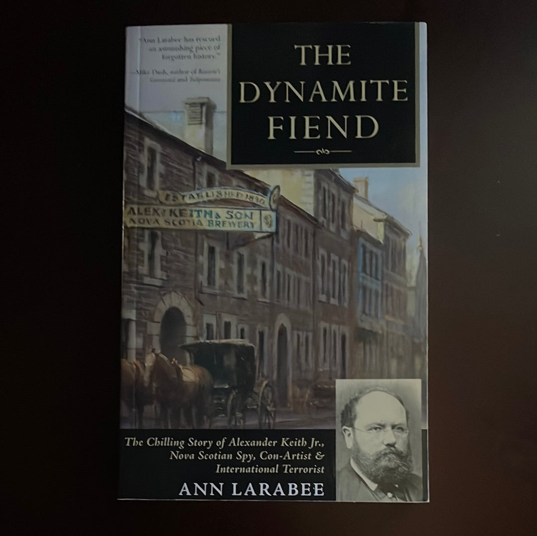 The Dynamite Fiend: The Chilling Story of Alexander Keith, Jr., Nova Scotian Spy, Con-Artist and International Terrorist - Larabee, Ann