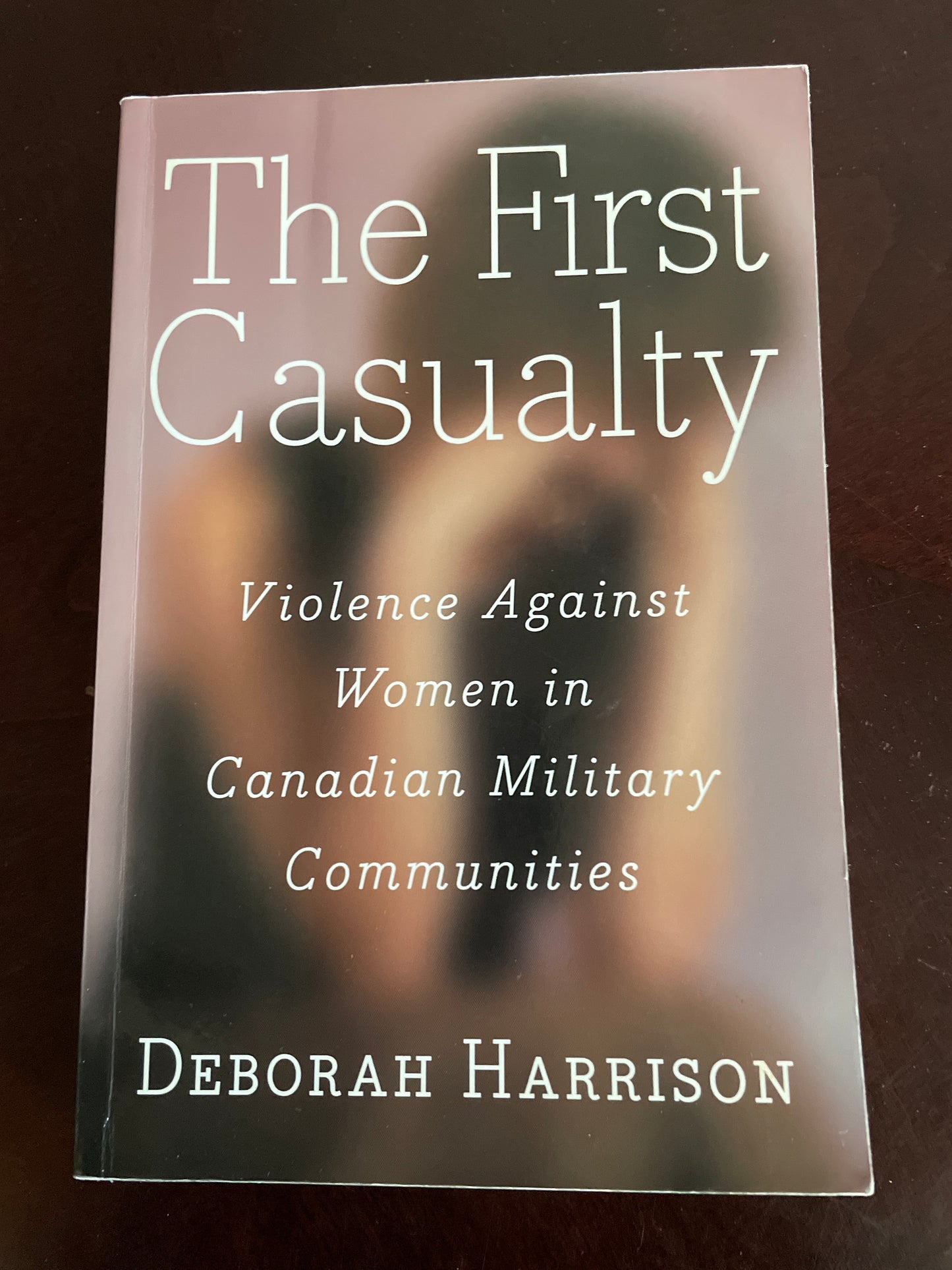 The First Casualty: Violence Against Women in Canadian Military Communities - Harrison, Deborah