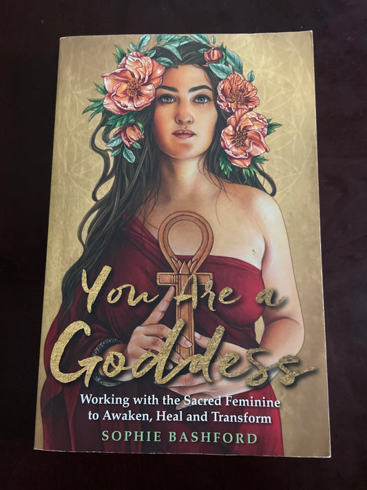 You Are a Goddess: Working with the Sacred Feminine to Awaken, Heal and Transform - Bashford, Sophie