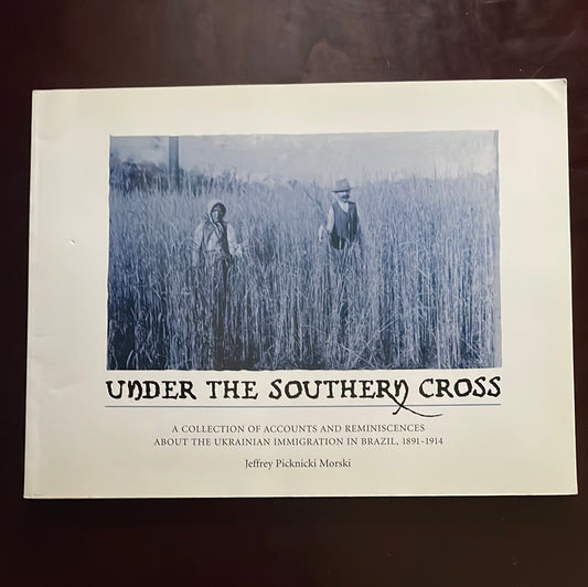 Under the Southern Cross: A Collection of Accounts and Reminiscences About the Ukrainian Immigration in Brazil, 1891-1914 - Morski, Jeffrey Picknicki