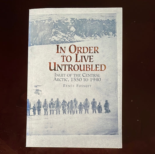 In Order to Live Untroubled: Inuit of the Central Artic 1550 to 1940 (SIGNED) - Fossett, Renee