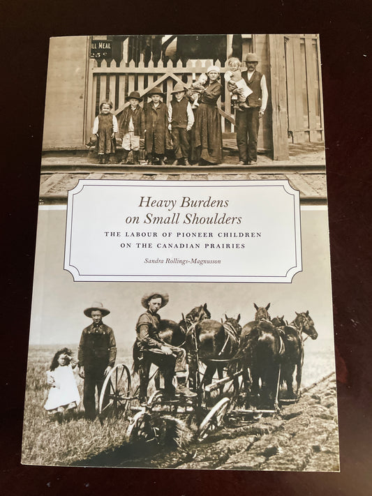 Heavy Burdens on Small Shoulders: The Labour of Pioneer Children on the Canadian Prairies - Rollings-Magnusson, Sandra