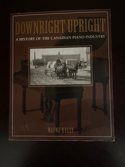 Downright Upright: A History of the Canadian Piano Industry - Kelly, Wayne