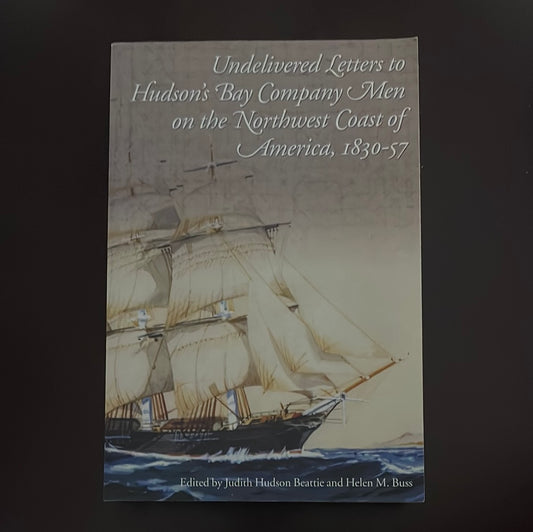 Undelivered Letters to Hudson's Bay Company Men on the Northwest Coast of America, 1830-57 - Beattie, Judith Hudson; Buss, Helen M.