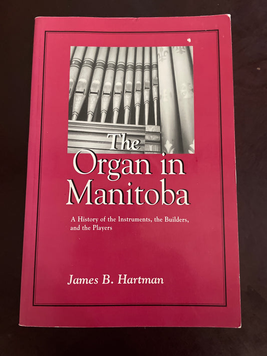 The Organ in Manitoba: A History of the Instruments, the Builders, and the Players (Inscribed) - Hartman, James B.