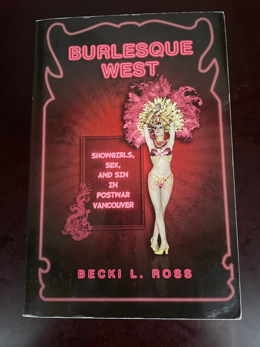 Burlesque West: Showgirls, Sex, and Sin in Postwar Vancouver - Ross, Becki L.