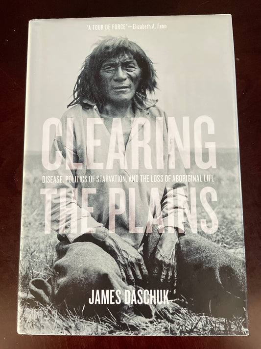 Clearing the Plains: Disease, Politics of Starvation &amp; the Loss of Aboriginal Life - Daschuk, James