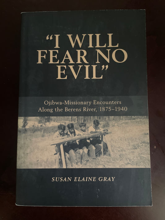 I Will Fear No Evil: Ojibwa-Missionary Encounters Along the Berens River, 1875-1940 - Gray, Susan Elaine