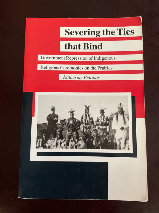 Severing the Ties that Bind : Government Repression of Indigenous Religious Ceremonies on the Prairies - Pettipas, Katherine