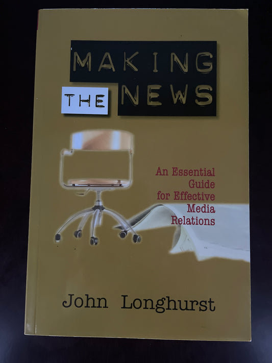 Making the News: An Essential Guide for Effective Media Relations - Longhurst, John