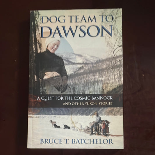 Dog Team to Dawson: A Quest for the Cosmic Bannock and Other Yukon Stories - Batchelor, Bruce T.