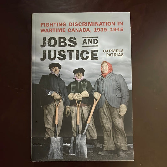 Jobs and Justice: Fighting Discrimination in Wartime Canada, 1939-1945 - Patrias, Carmela