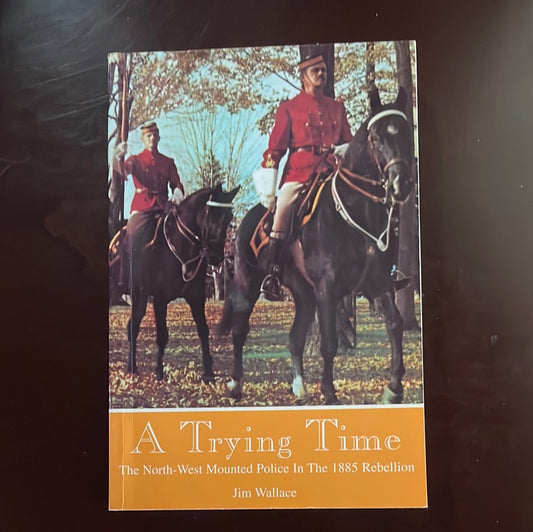 A Trying Time: The North-West Mounted Police in the 1885 Rebellion (Signed) - Wallace, Jim