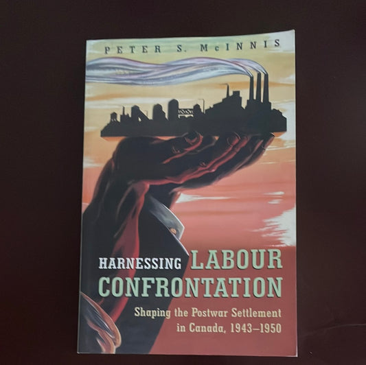 Harnessing Labour Confrontation: Shaping the Postwar Settlement in Canada, 1943-1950 - McInnis, Peter S.