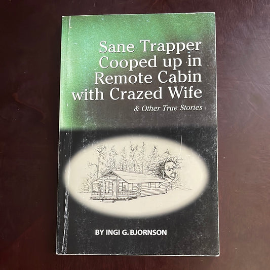 Sane Trapper Cooped up in Remote Cabin with Crazed Wife & Other True Stories - Bjornson, Ingi G.