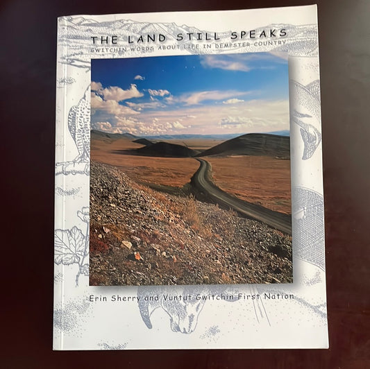The Land Still Speaks: Gwitchin Words About Life in Dempster Country - Vuntut Gwitchin First Nation; Sherry, Erin