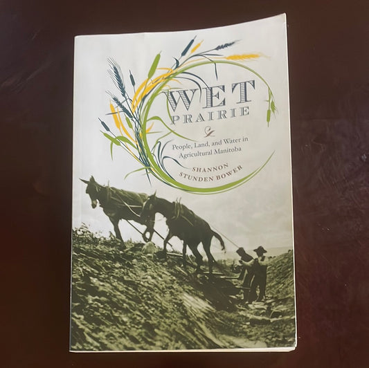 Wet Prairie: People, Land, and Water in Agricultural Manitoba - Bower, Shannon Stunden