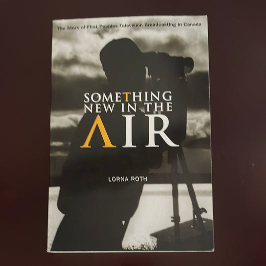 Something New In The Air: The Story Of First Peoples Television Broadcasting In Canada - Roth, Lorna