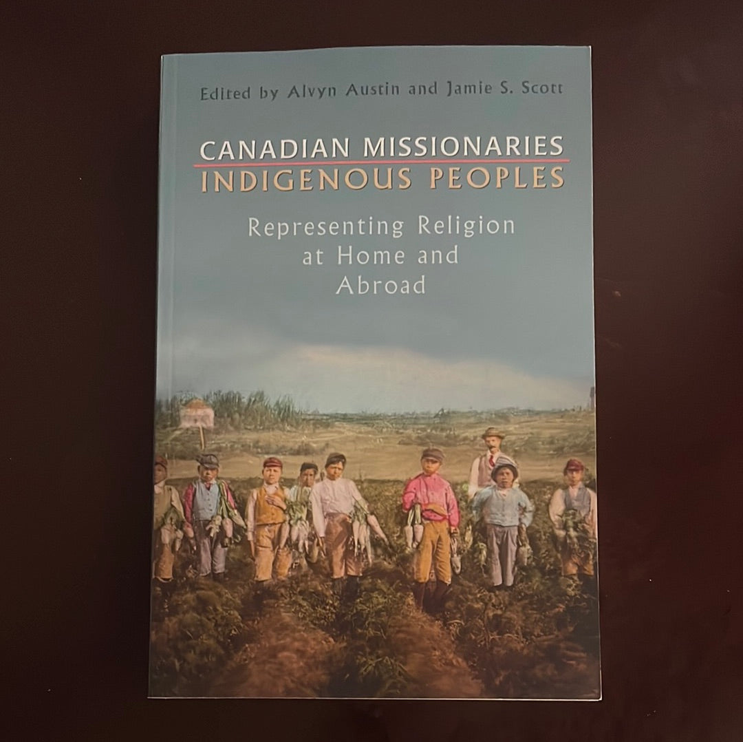 Canadian Missionaries, Indigenous Peoples: Representing Religion at Home and Abroad - Austin, Alvyn J.; Scott, Jamie S