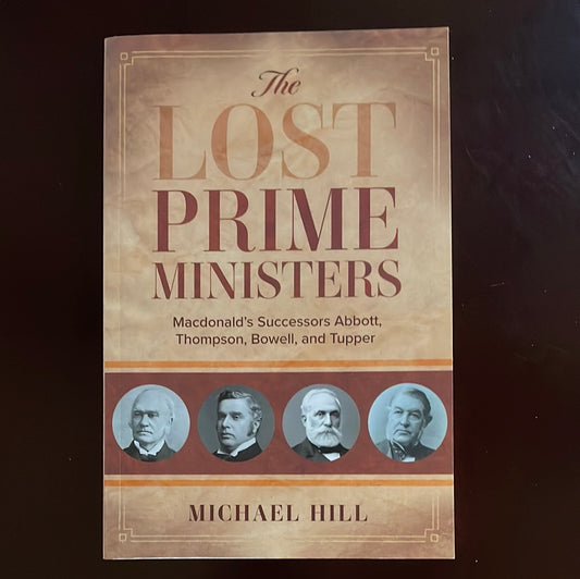 The Lost Prime Ministers: Macdonald's Successors Abbott, Thompson, Bowell, and Tupper - Hill, Michael