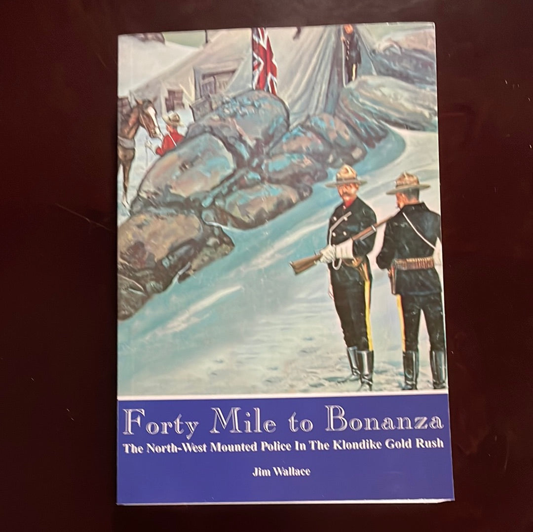 Forty mile to bonanza: The North-West Mounted Police in the Klondike goldrush - Wallace, Jim