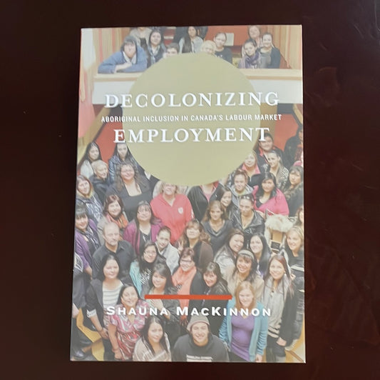 Decolonizing Employment: Aboriginal Inclusion in Canada's Labour Market - MacKinnon, Shauna