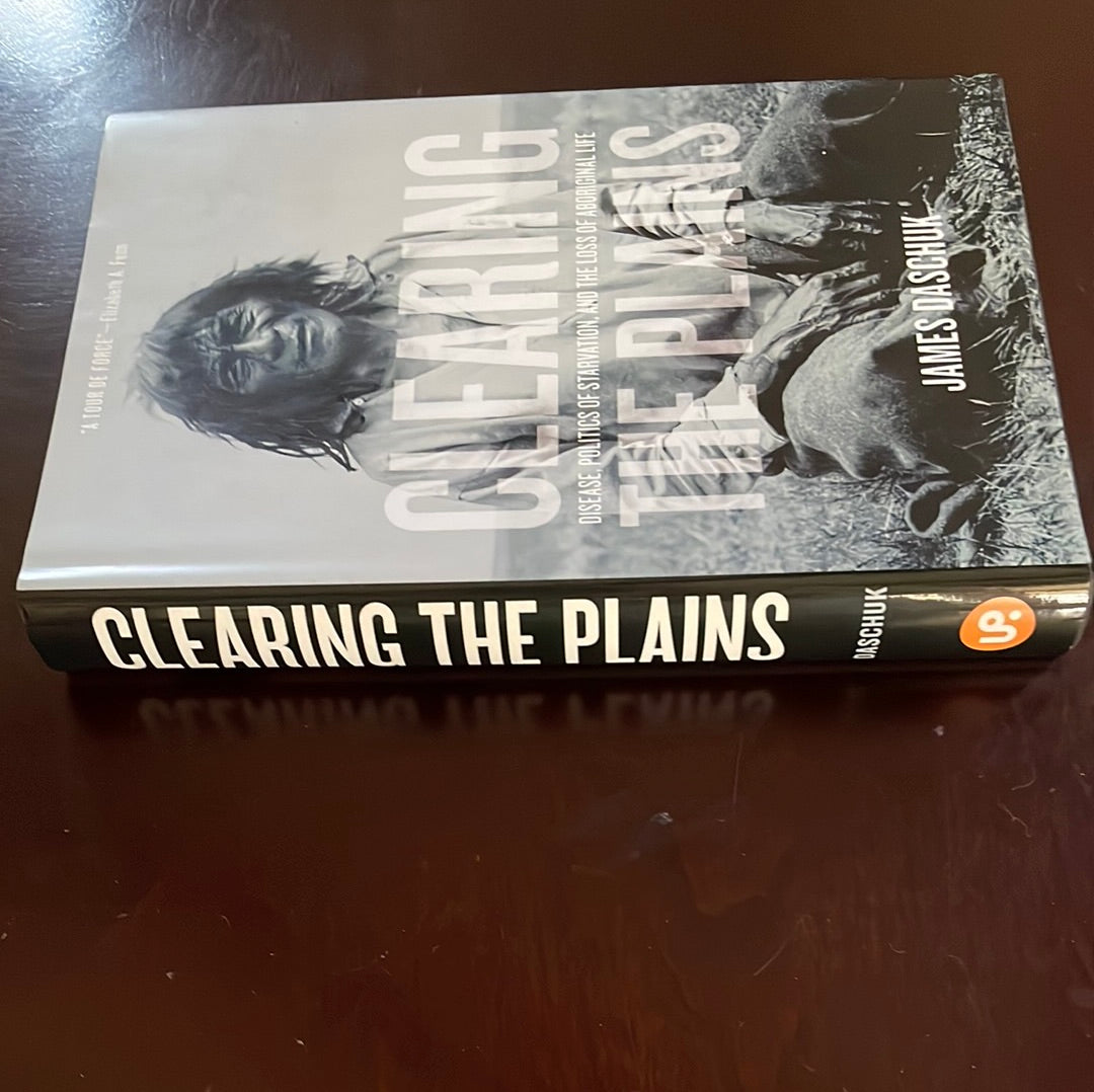 Clearing the Plains: Disease, Politics of Starvation & the Loss of Aboriginal Life - Daschuk, James