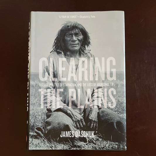 Clearing the Plains: Disease, Politics of Starvation & the Loss of Aboriginal Life - Daschuk, James