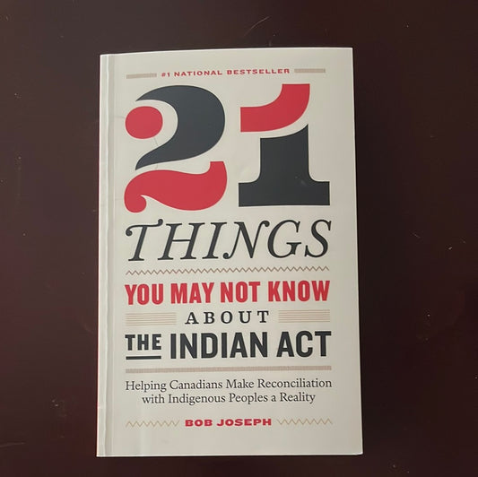 21 Things You May Not Know About the Indian Act: Helping Canadians Make Reconciliation with Indigenous Peoples a Reality - Joseph, Bob