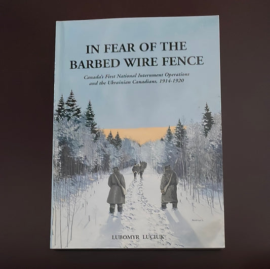 In Fear of the Barbed Wire Fence: Canada's First National Internment Operations and the Ukrainian Canadians, 1914-1920 - Luciuk, Lubomyr