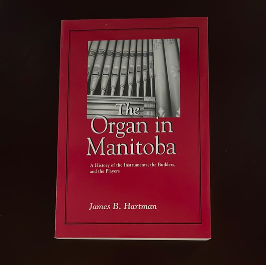 The Organ in Manitoba: A History of the Instruments, the Builders, and the Players - Hartman, James B.